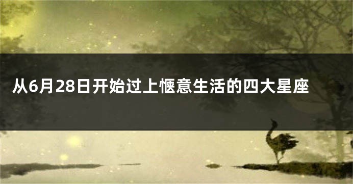 从6月28日开始过上惬意生活的四大星座