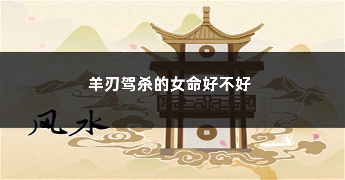 羊刃驾杀的女命好不好