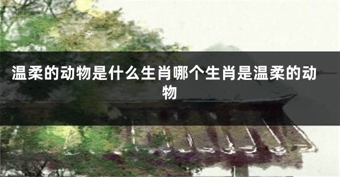 温柔的动物是什么生肖哪个生肖是温柔的动物