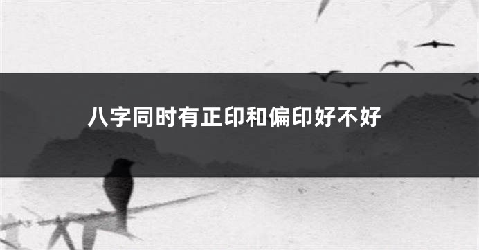 八字同时有正印和偏印好不好