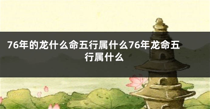 76年的龙什么命五行属什么76年龙命五行属什么