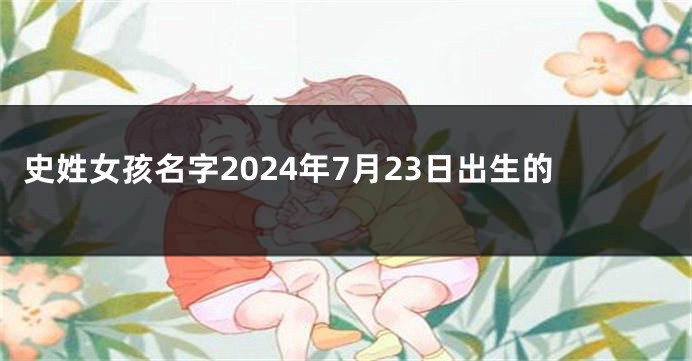 史姓女孩名字2024年7月23日出生的