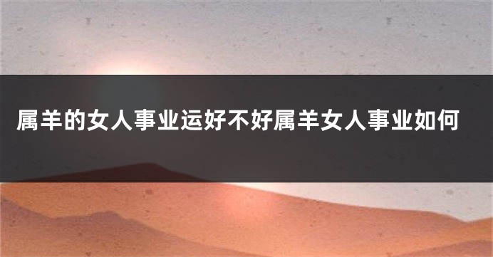 属羊的女人事业运好不好属羊女人事业如何