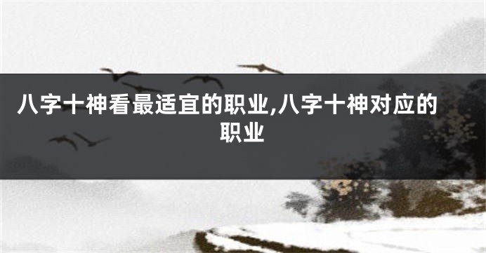 八字十神看最适宜的职业,八字十神对应的职业