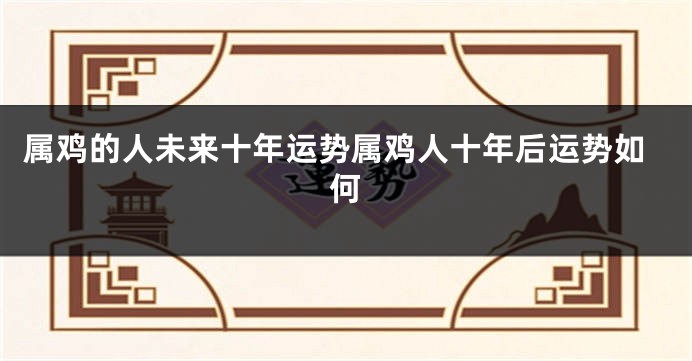 属鸡的人未来十年运势属鸡人十年后运势如何