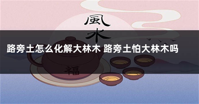 路旁土怎么化解大林木 路旁土怕大林木吗