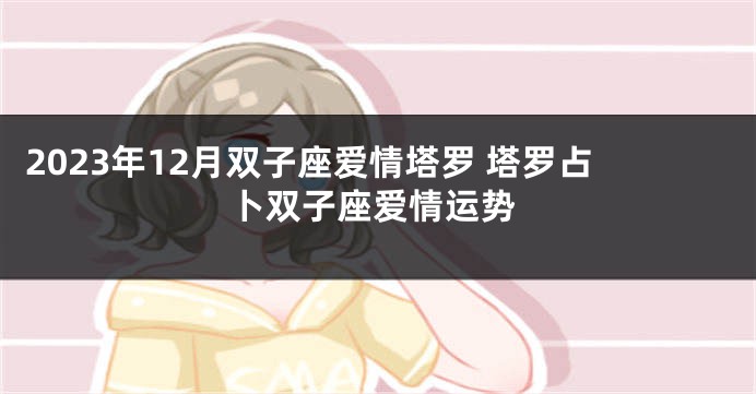 2023年12月双子座爱情塔罗 塔罗占卜双子座爱情运势