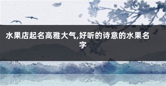 水果店起名高雅大气,好听的诗意的水果名字