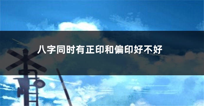 八字同时有正印和偏印好不好