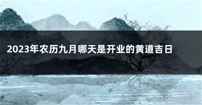 2023年农历九月哪天是开业的黄道吉日