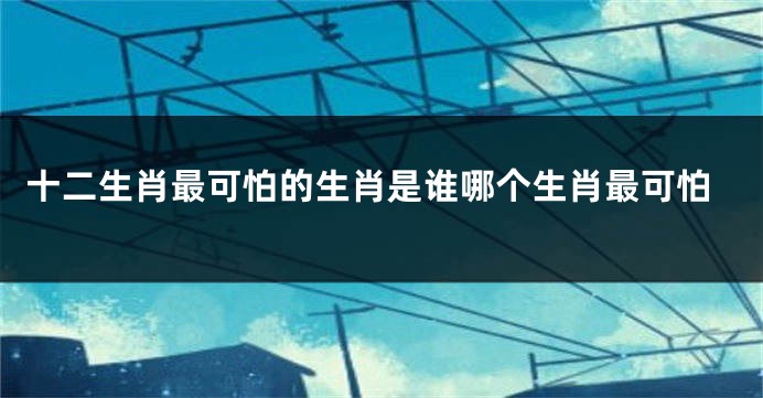 十二生肖最可怕的生肖是谁哪个生肖最可怕