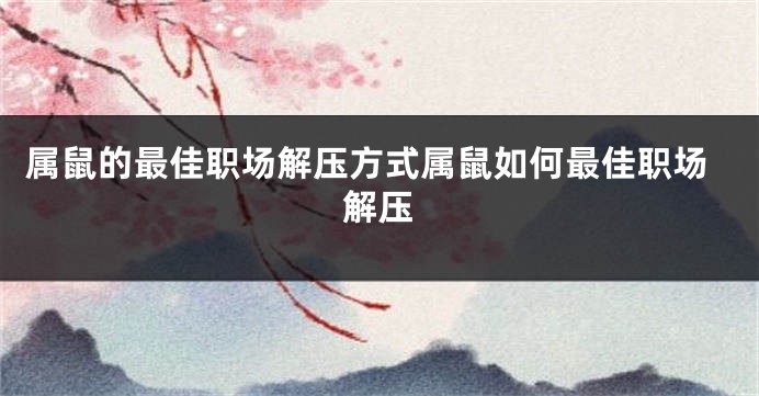 属鼠的最佳职场解压方式属鼠如何最佳职场解压