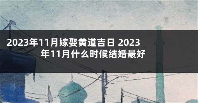 2023年11月嫁娶黄道吉日 2023年11月什么时候结婚最好