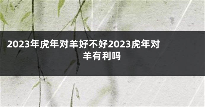 2023年虎年对羊好不好2023虎年对羊有利吗