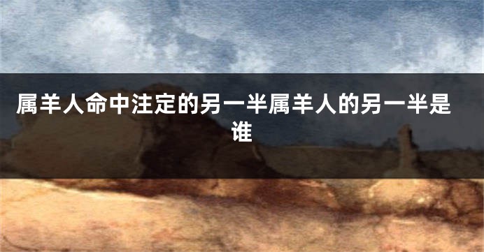 属羊人命中注定的另一半属羊人的另一半是谁