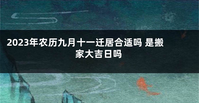2023年农历九月十一迁居合适吗 是搬家大吉日吗