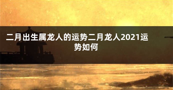 二月出生属龙人的运势二月龙人2021运势如何