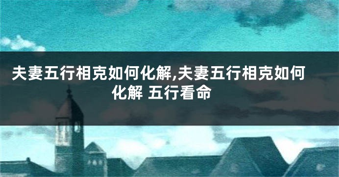 夫妻五行相克如何化解,夫妻五行相克如何化解 五行看命