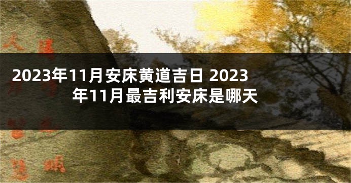 2023年11月安床黄道吉日 2023年11月最吉利安床是哪天