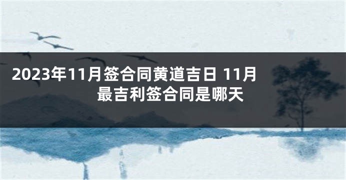 2023年11月签合同黄道吉日 11月最吉利签合同是哪天