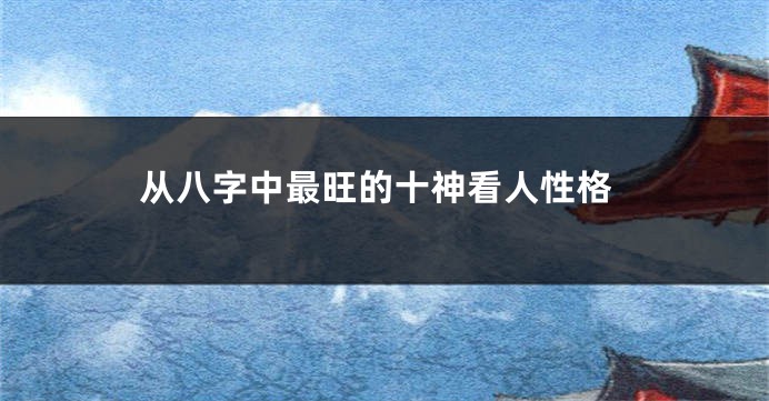 从八字中最旺的十神看人性格