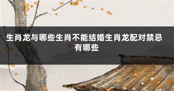 生肖龙与哪些生肖不能结婚生肖龙配对禁忌有哪些
