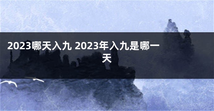 2023哪天入九 2023年入九是哪一天