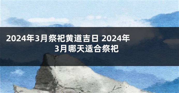 2024年3月祭祀黄道吉日 2024年3月哪天适合祭祀