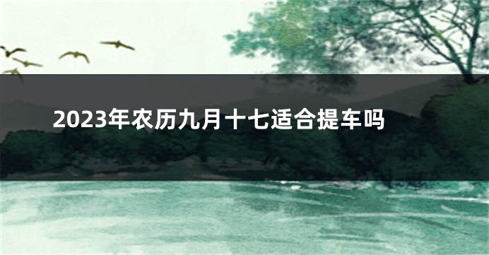2023年农历九月十七适合提车吗