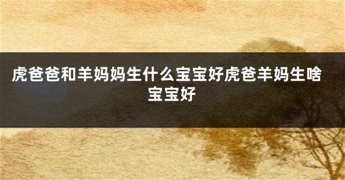 虎爸爸和羊妈妈生什么宝宝好虎爸羊妈生啥宝宝好
