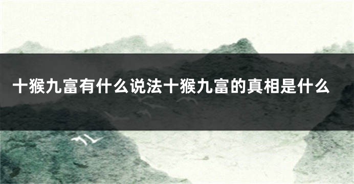 十猴九富有什么说法十猴九富的真相是什么