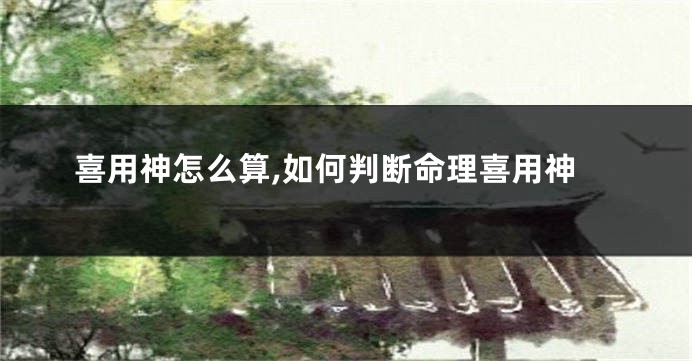 喜用神怎么算,如何判断命理喜用神