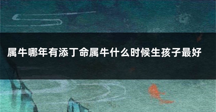 属牛哪年有添丁命属牛什么时候生孩子最好