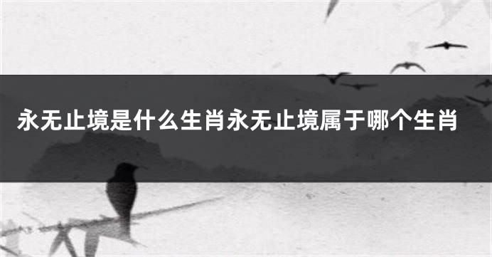 永无止境是什么生肖永无止境属于哪个生肖