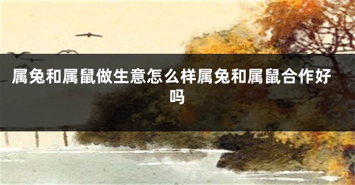 属兔和属鼠做生意怎么样属兔和属鼠合作好吗