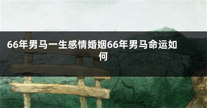 66年男马一生感情婚姻66年男马命运如何
