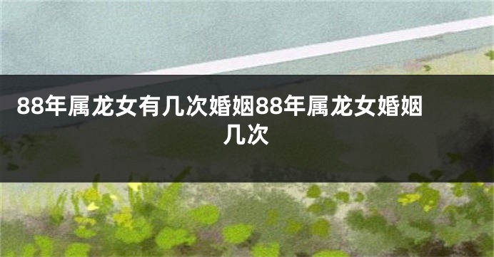 88年属龙女有几次婚姻88年属龙女婚姻几次