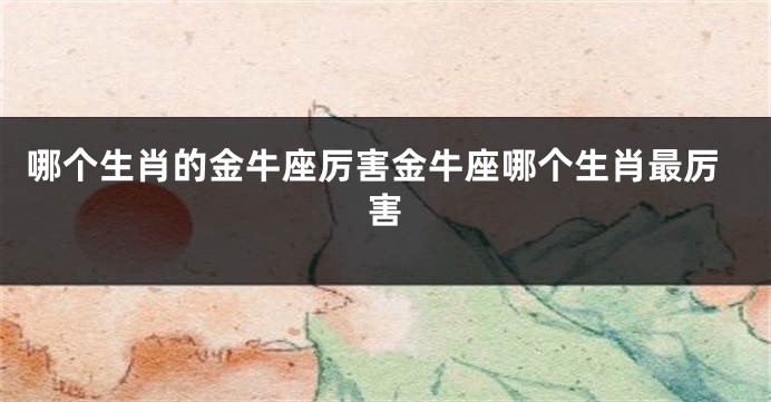 哪个生肖的金牛座厉害金牛座哪个生肖最厉害