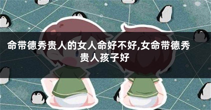 命带德秀贵人的女人命好不好,女命带德秀贵人孩子好