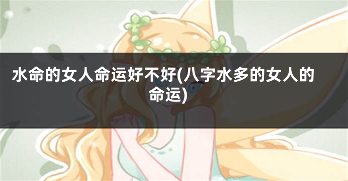 水命的女人命运好不好(八字水多的女人的命运)