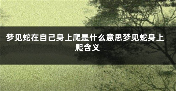 梦见蛇在自己身上爬是什么意思梦见蛇身上爬含义