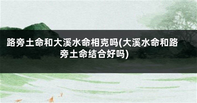 路旁土命和大溪水命相克吗(大溪水命和路旁土命结合好吗)