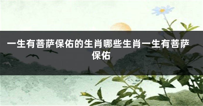 一生有菩萨保佑的生肖哪些生肖一生有菩萨保佑