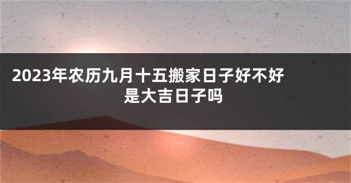 2023年农历九月十五搬家日子好不好 是大吉日子吗