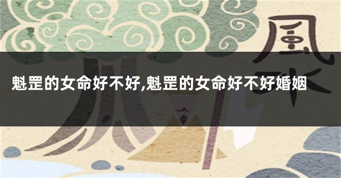 魁罡的女命好不好,魁罡的女命好不好婚姻