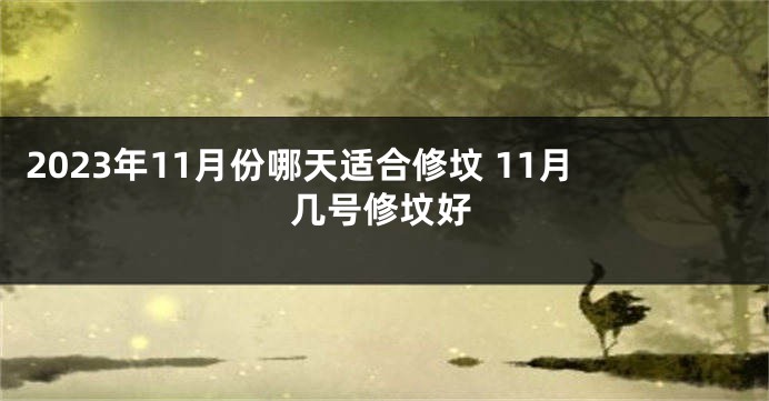 2023年11月份哪天适合修坟 11月几号修坟好