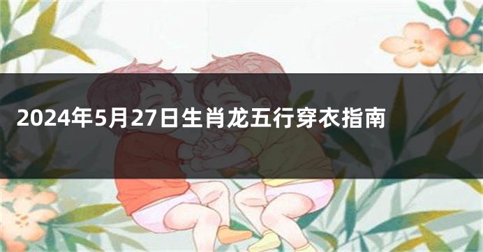 2024年5月27日生肖龙五行穿衣指南