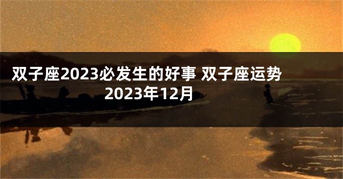 双子座2023必发生的好事 双子座运势2023年12月