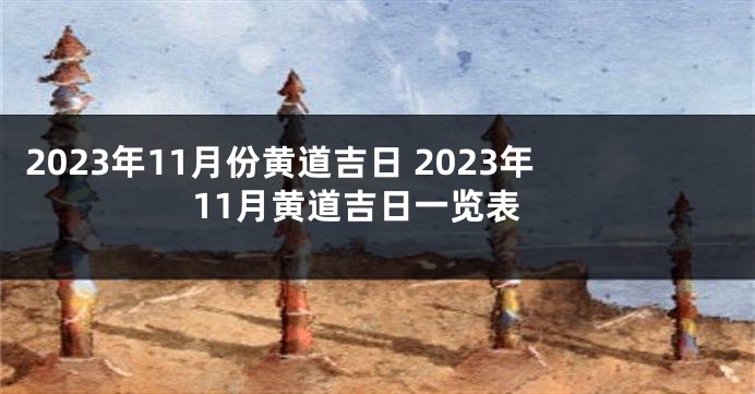 2023年11月份黄道吉日 2023年11月黄道吉日一览表
