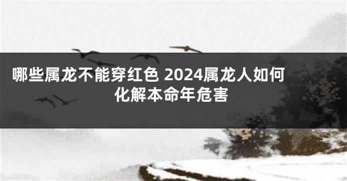 哪些属龙不能穿红色 2024属龙人如何化解本命年危害
